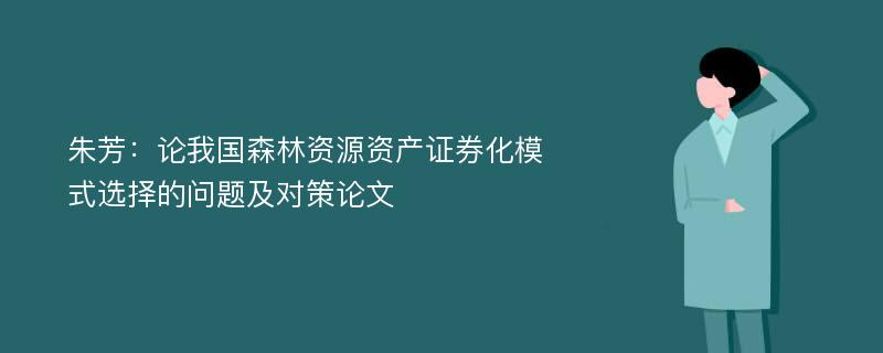 朱芳：论我国森林资源资产证券化模式选择的问题及对策论文