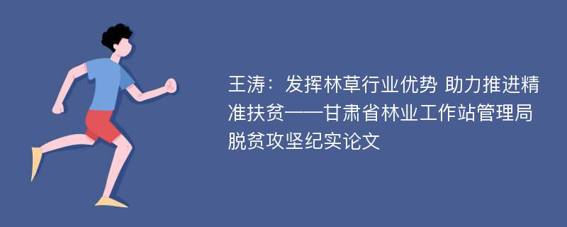 王涛：发挥林草行业优势 助力推进精准扶贫——甘肃省林业工作站管理局脱贫攻坚纪实论文