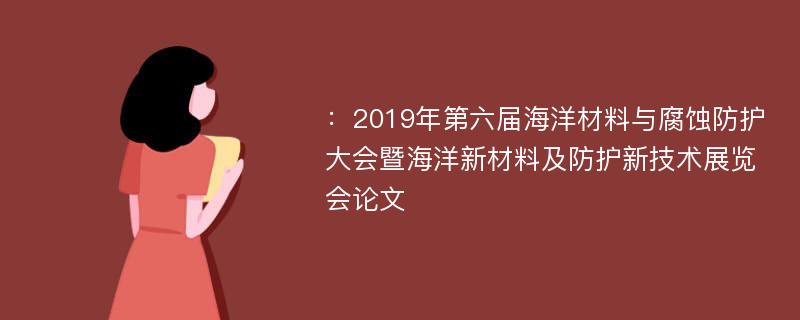 ：2019年第六届海洋材料与腐蚀防护大会暨海洋新材料及防护新技术展览会论文