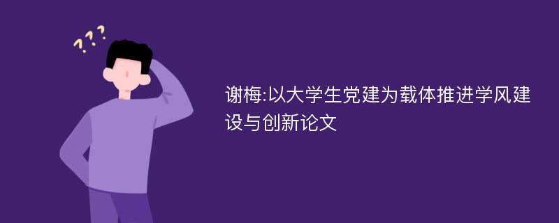 谢梅:以大学生党建为载体推进学风建设与创新论文