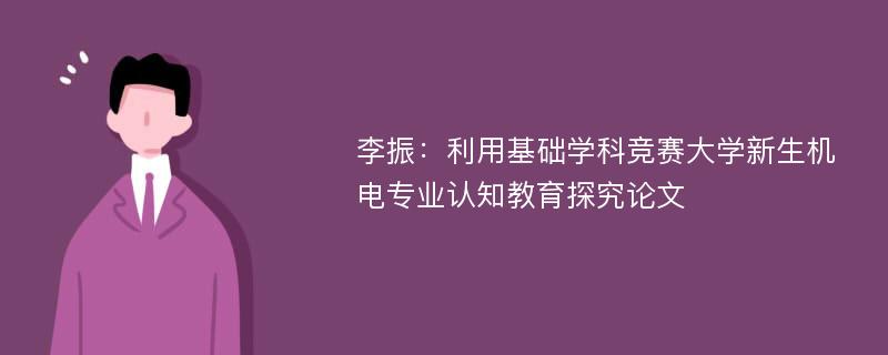 李振：利用基础学科竞赛大学新生机电专业认知教育探究论文