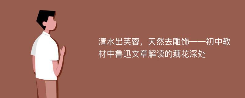 清水出芙蓉，天然去雕饰——初中教材中鲁迅文章解读的藕花深处