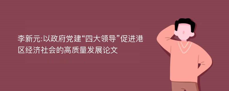 李新元:以政府党建“四大领导”促进港区经济社会的高质量发展论文