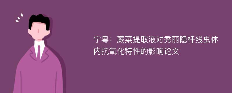 宁粤：蕨菜提取液对秀丽隐杆线虫体内抗氧化特性的影响论文