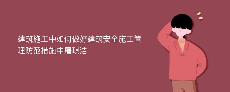 建筑施工中如何做好建筑安全施工管理防范措施申屠琪浩