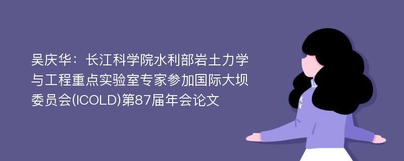 吴庆华：长江科学院水利部岩土力学与工程重点实验室专家参加国际大坝委员会(ICOLD)第87届年会论文