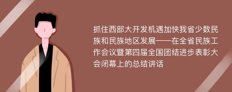 抓住西部大开发机遇加快我省少数民族和民族地区发展——在全省民族工作会议暨第四届全国团结进步表彰大会闭幕上的总结讲话