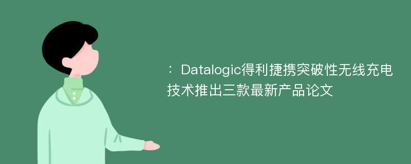 ：Datalogic得利捷携突破性无线充电技术推出三款最新产品论文