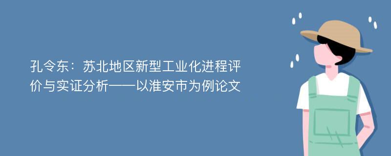 孔令东：苏北地区新型工业化进程评价与实证分析——以淮安市为例论文