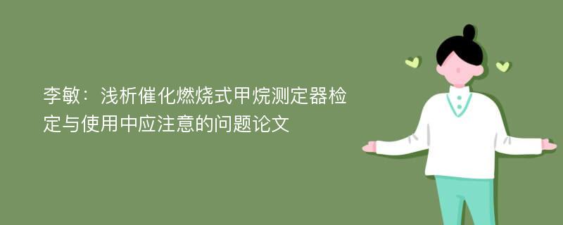 李敏：浅析催化燃烧式甲烷测定器检定与使用中应注意的问题论文