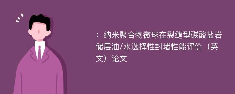 ：纳米聚合物微球在裂缝型碳酸盐岩储层油/水选择性封堵性能评价（英文）论文