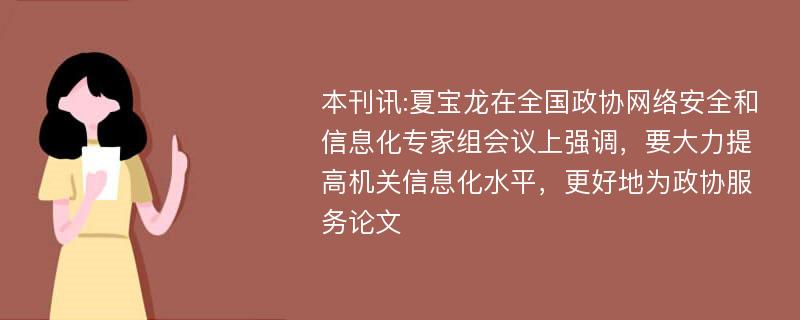 本刊讯:夏宝龙在全国政协网络安全和信息化专家组会议上强调，要大力提高机关信息化水平，更好地为政协服务论文