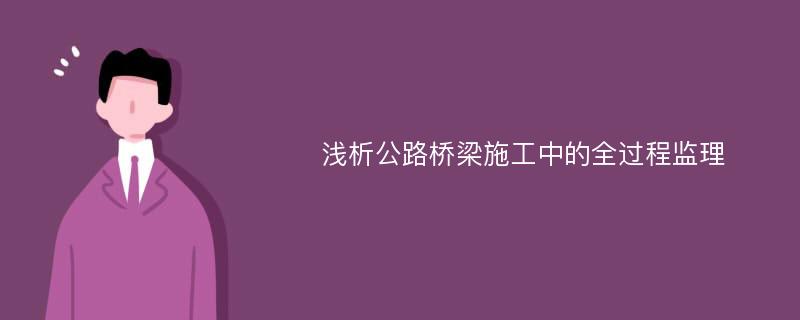 浅析公路桥梁施工中的全过程监理