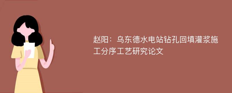 赵阳：乌东德水电站钻孔回填灌浆施工分序工艺研究论文