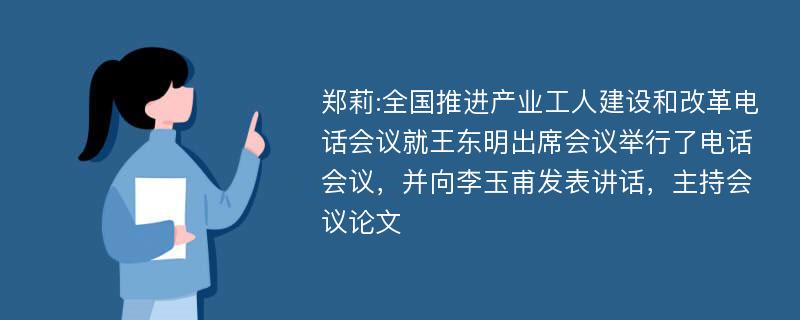 郑莉:全国推进产业工人建设和改革电话会议就王东明出席会议举行了电话会议，并向李玉甫发表讲话，主持会议论文