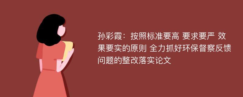 孙彩霞：按照标准要高 要求要严 效果要实的原则 全力抓好环保督察反馈问题的整改落实论文