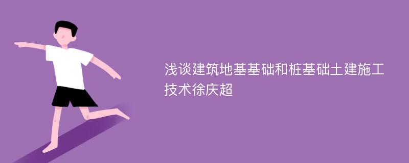 浅谈建筑地基基础和桩基础土建施工技术徐庆超