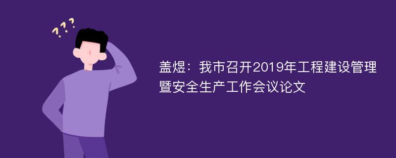 盖煜：我市召开2019年工程建设管理暨安全生产工作会议论文