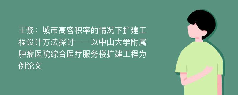 王黎：城市高容积率的情况下扩建工程设计方法探讨——以中山大学附属肿瘤医院综合医疗服务楼扩建工程为例论文