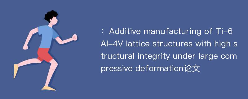 ：Additive manufacturing of Ti-6Al-4V lattice structures with high structural integrity under large compressive deformation论文