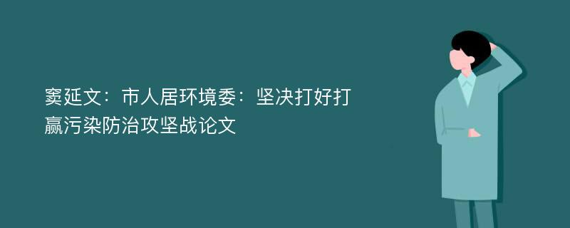 窦延文：市人居环境委：坚决打好打赢污染防治攻坚战论文