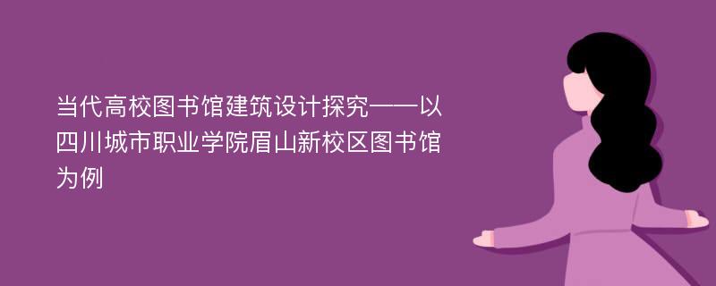 当代高校图书馆建筑设计探究——以四川城市职业学院眉山新校区图书馆为例