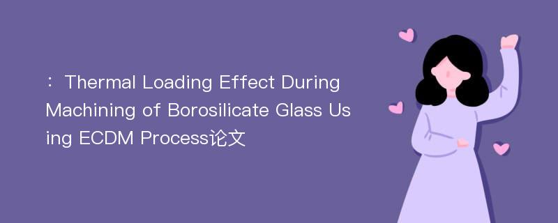 ：Thermal Loading Effect During Machining of Borosilicate Glass Using ECDM Process论文