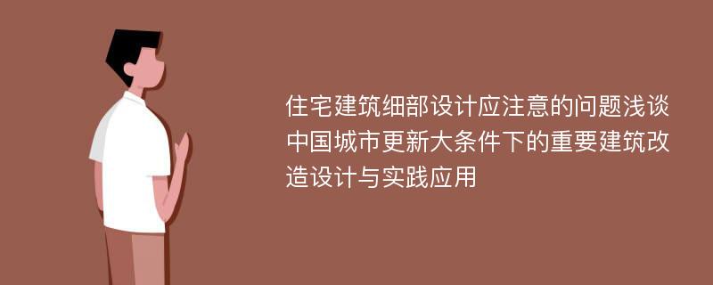 住宅建筑细部设计应注意的问题浅谈中国城市更新大条件下的重要建筑改造设计与实践应用