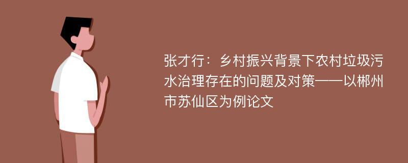 张才行：乡村振兴背景下农村垃圾污水治理存在的问题及对策——以郴州市苏仙区为例论文