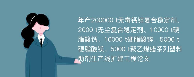 年产200000 t无毒钙锌复合稳定剂、2000 t无尘复合稳定剂、10000 t硬脂酸钙、10000 t硬脂酸锌、5000 t硬脂酸镁、5000 t聚乙烯蜡系列塑料助剂生产线扩建工程论文