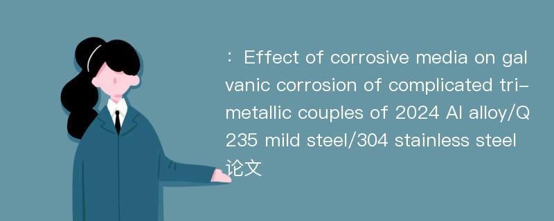 ：Effect of corrosive media on galvanic corrosion of complicated tri-metallic couples of 2024 Al alloy/Q235 mild steel/304 stainless steel论文