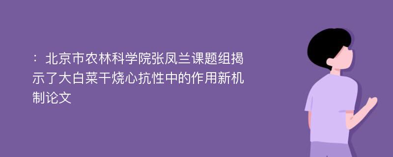 ：北京市农林科学院张凤兰课题组揭示了大白菜干烧心抗性中的作用新机制论文