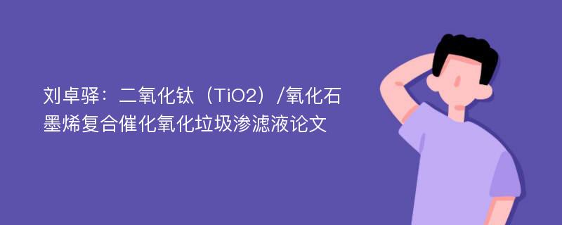 刘卓驿：二氧化钛（TiO2）/氧化石墨烯复合催化氧化垃圾渗滤液论文