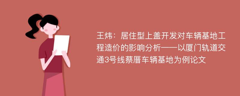 王炜：居住型上盖开发对车辆基地工程造价的影响分析——以厦门轨道交通3号线蔡厝车辆基地为例论文