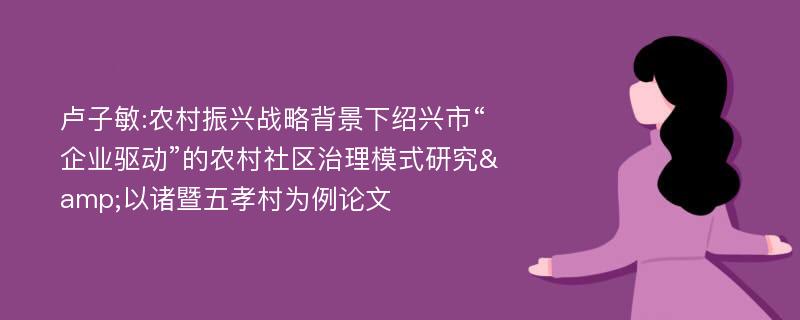 卢子敏:农村振兴战略背景下绍兴市“企业驱动”的农村社区治理模式研究&以诸暨五孝村为例论文