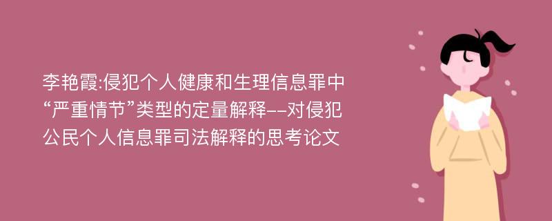 李艳霞:侵犯个人健康和生理信息罪中“严重情节”类型的定量解释--对侵犯公民个人信息罪司法解释的思考论文