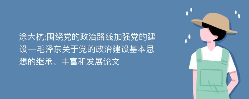 涂大杭:围绕党的政治路线加强党的建设--毛泽东关于党的政治建设基本思想的继承、丰富和发展论文