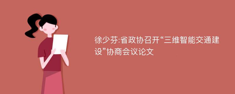 徐少芬:省政协召开“三维智能交通建设”协商会议论文