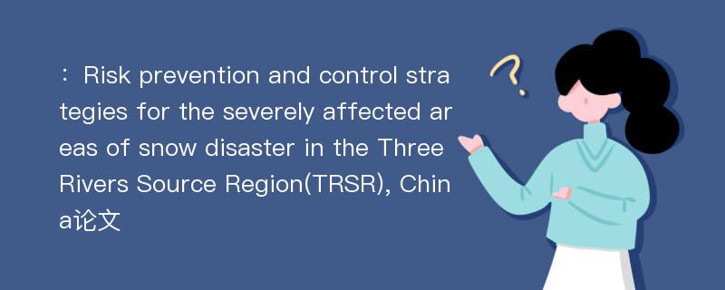 ：Risk prevention and control strategies for the severely affected areas of snow disaster in the Three Rivers Source Region(TRSR), China论文