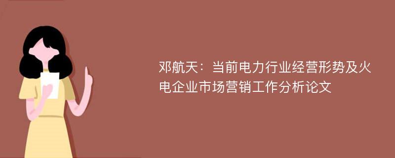 邓航天：当前电力行业经营形势及火电企业市场营销工作分析论文