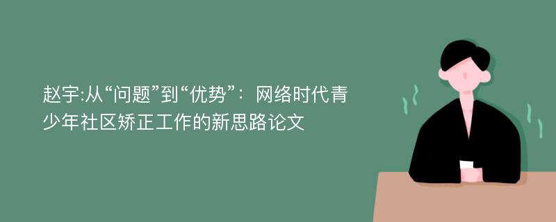 赵宇:从“问题”到“优势”：网络时代青少年社区矫正工作的新思路论文