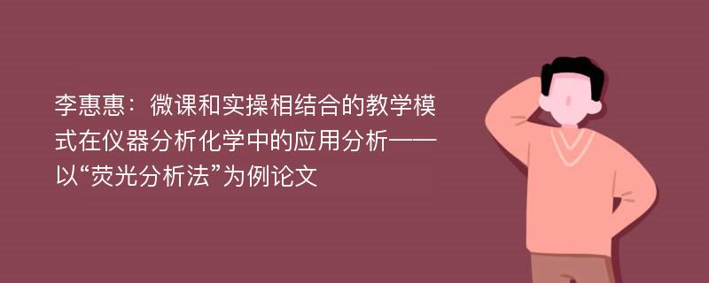 李惠惠：微课和实操相结合的教学模式在仪器分析化学中的应用分析——以“荧光分析法”为例论文