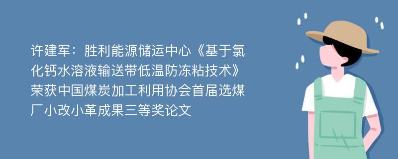 许建军：胜利能源储运中心《基于氯化钙水溶液输送带低温防冻粘技术》荣获中国煤炭加工利用协会首届选煤厂小改小革成果三等奖论文