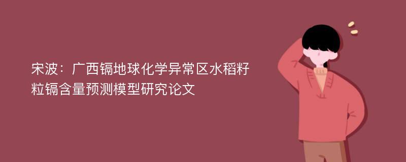 宋波：广西镉地球化学异常区水稻籽粒镉含量预测模型研究论文