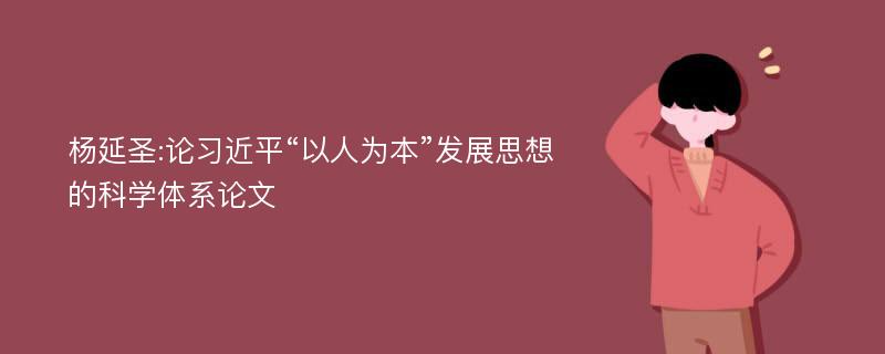 杨延圣:论习近平“以人为本”发展思想的科学体系论文