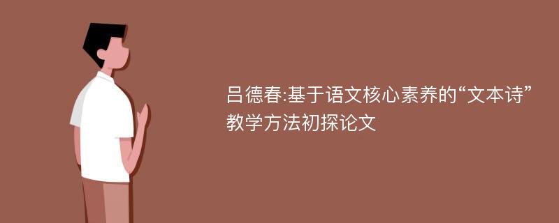 吕德春:基于语文核心素养的“文本诗”教学方法初探论文