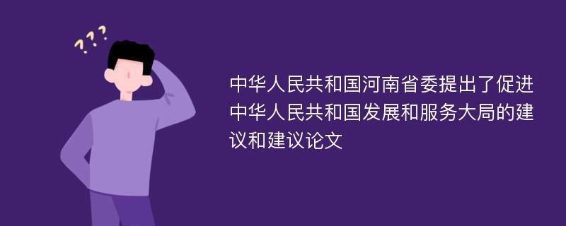 中华人民共和国河南省委提出了促进中华人民共和国发展和服务大局的建议和建议论文