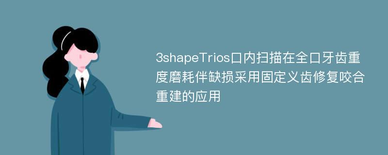 3shapeTrios口内扫描在全口牙齿重度磨耗伴缺损采用固定义齿修复咬合重建的应用