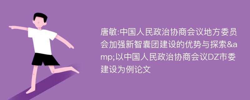 唐敏:中国人民政治协商会议地方委员会加强新智囊团建设的优势与探索&以中国人民政治协商会议DZ市委建设为例论文