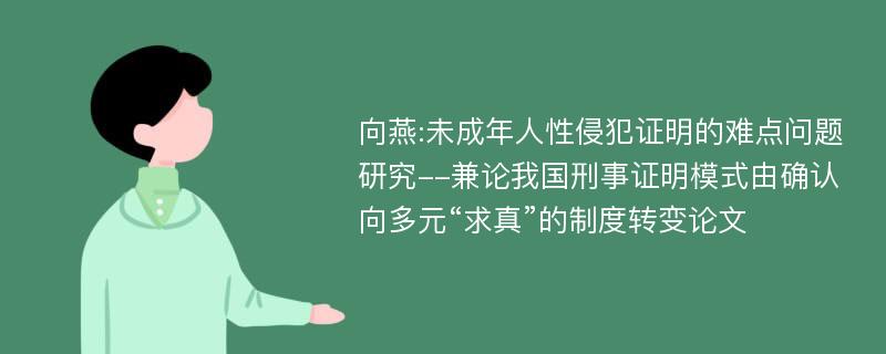 向燕:未成年人性侵犯证明的难点问题研究--兼论我国刑事证明模式由确认向多元“求真”的制度转变论文